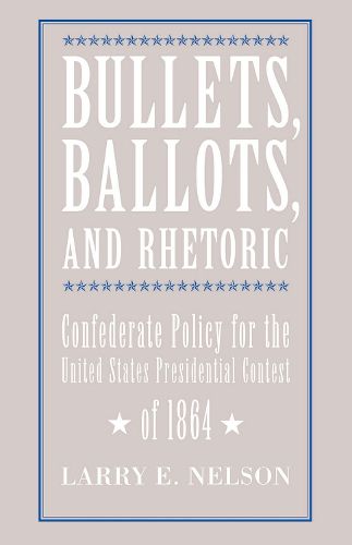 Cover image for Bullets, Ballots and Rhetoric: Confederate States Policy for the United States Presidential Contest of 1864