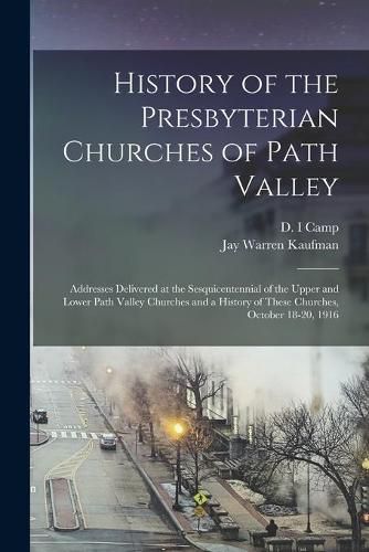 Cover image for History of the Presbyterian Churches of Path Valley: Addresses Delivered at the Sesquicentennial of the Upper and Lower Path Valley Churches and a History of These Churches, October 18-20, 1916