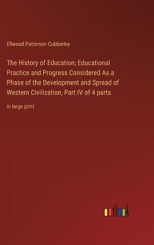 Cover image for The History of Education; Educational Practice and Progress Considered As a Phase of the Development and Spread of Western Civilization, Part IV of 4 parts