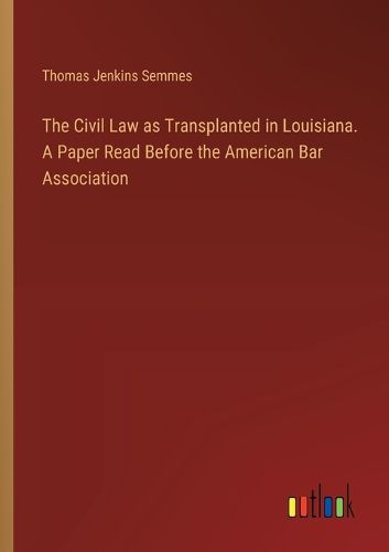 The Civil Law as Transplanted in Louisiana. A Paper Read Before the American Bar Association