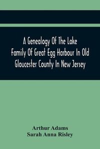 Cover image for A Genealogy Of The Lake Family Of Great Egg Harbour In Old Gloucester County In New Jersey: Descended From John Lade Of Gravesend, Long Island; With Notes On The Gravesend And Staten Island Branches Of The Family