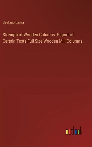 Cover image for Strength of Wooden Columns. Report of Certain Tests Full Size Wooden Mill Columns