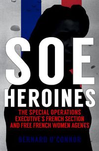 Cover image for SOE Heroines: The Special Operations Executive's French Section and Free French Women Agents