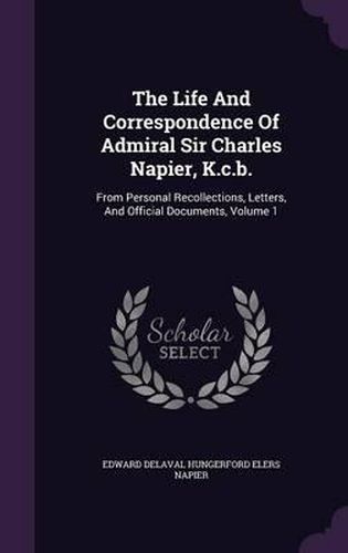 Cover image for The Life and Correspondence of Admiral Sir Charles Napier, K.C.B.: From Personal Recollections, Letters, and Official Documents, Volume 1