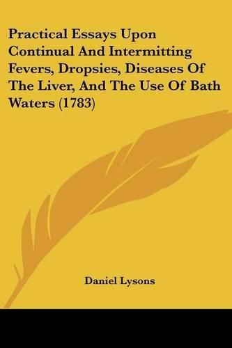 Practical Essays Upon Continual and Intermitting Fevers, Dropsies, Diseases of the Liver, and the Use of Bath Waters (1783)