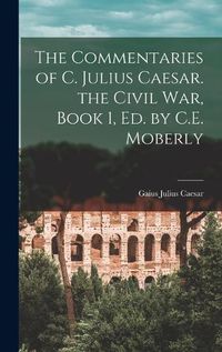 Cover image for The Commentaries of C. Julius Caesar. the Civil War, Book 1, Ed. by C.E. Moberly