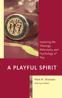 Cover image for A Playful Spirit: Exploring the Theology, Philosophy, and Psychology of Play