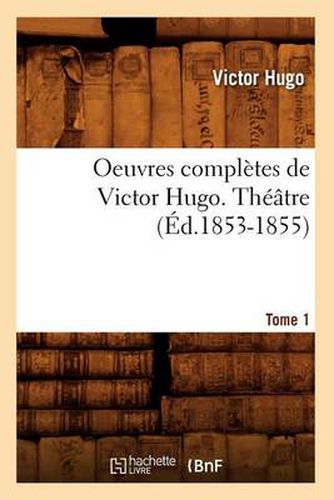 Oeuvres Completes de Victor Hugo. Theatre. Tome 1 (Ed.1853-1855)