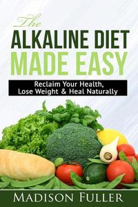 Cover image for The Alkaline Diet Made Easy: Reclaim Your Health, Lose Weight & Heal Naturally