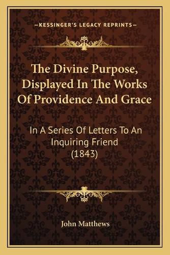 Cover image for The Divine Purpose, Displayed in the Works of Providence and Grace: In a Series of Letters to an Inquiring Friend (1843)