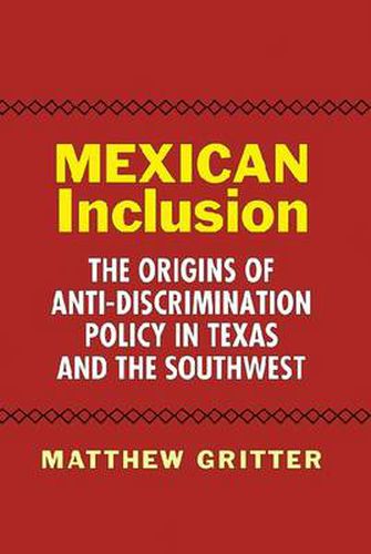 Mexican Inclusion: The Origins of Anti-Discrimination Policy in Texas and the Southwest