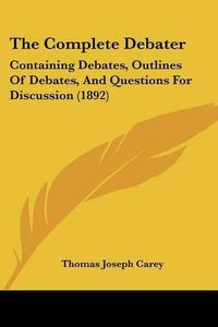 Cover image for The Complete Debater: Containing Debates, Outlines of Debates, and Questions for Discussion (1892)