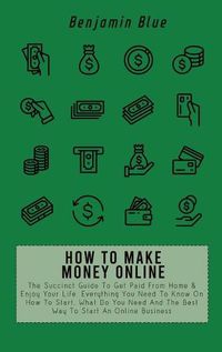 Cover image for How to Make Money Online: The Succinct Guide To Get Paid From Home & Enjoy Your Life. Everything You Need To Know On How To Start, What Do You Need And The Best Way To Start An Online Business