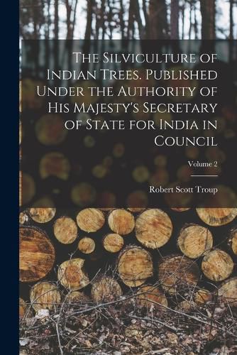 The Silviculture of Indian Trees. Published Under the Authority of His Majesty's Secretary of State for India in Council; Volume 2