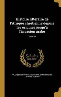 Cover image for Histoire Litteraire de L'Afrique Chretienne Depuis Les Origines Jusqu'a L'Invasion Arabe; Tome 01