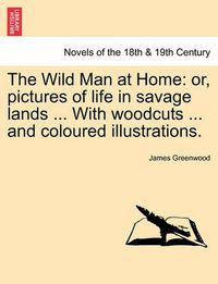 Cover image for The Wild Man at Home: Or, Pictures of Life in Savage Lands ... with Woodcuts ... and Coloured Illustrations.