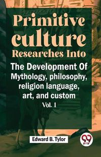 Cover image for Primitive Culture Researches into the Development of Mythology,Philosophy, Religion Language, Art, and Custom