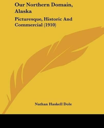 Our Northern Domain, Alaska: Picturesque, Historic and Commercial (1910)