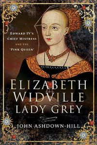 Cover image for Elizabeth Widville, Lady Grey: Edward IV's Chief Mistress and the 'Pink Queen