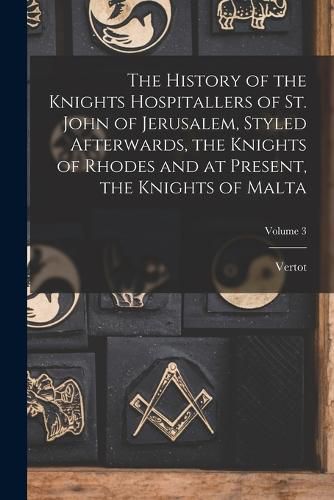 Cover image for The History of the Knights Hospitallers of St. John of Jerusalem, Styled Afterwards, the Knights of Rhodes and at Present, the Knights of Malta; Volume 3