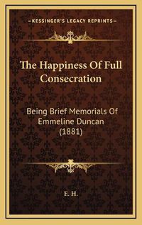 Cover image for The Happiness of Full Consecration: Being Brief Memorials of Emmeline Duncan (1881)