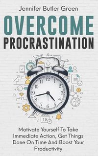 Cover image for Overcome Procrastination: Motivate Yourself To Take Immediate Action, Get Things Done On Time And Boost Your Productivity