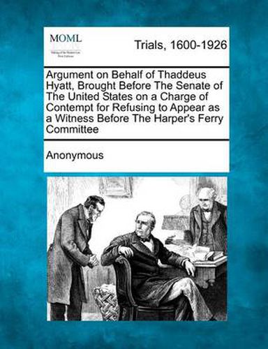 Argument on Behalf of Thaddeus Hyatt, Brought Before the Senate of the United States on a Charge of Contempt for Refusing to Appear as a Witness Before the Harper's Ferry Committee