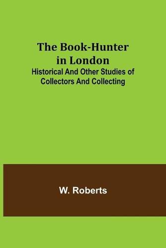 Cover image for The Book-Hunter in London; Historical and Other Studies of Collectors and Collecting