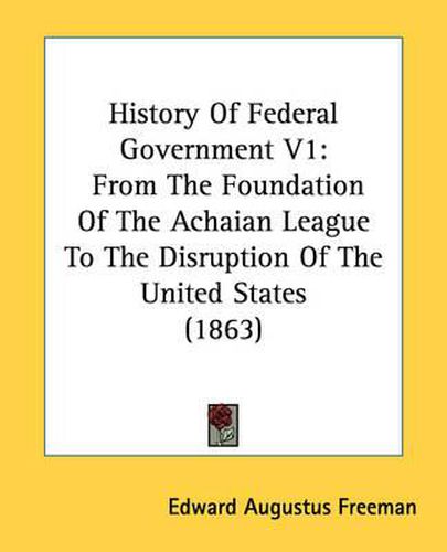 Cover image for History of Federal Government V1: From the Foundation of the Achaian League to the Disruption of the United States (1863)