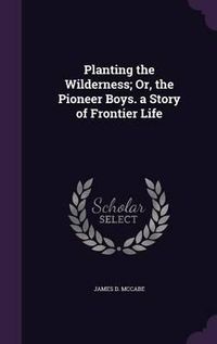 Cover image for Planting the Wilderness; Or, the Pioneer Boys. a Story of Frontier Life