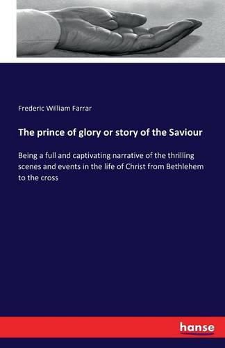 Cover image for The prince of glory or story of the Saviour: Being a full and captivating narrative of the thrilling scenes and events in the life of Christ from Bethlehem to the cross