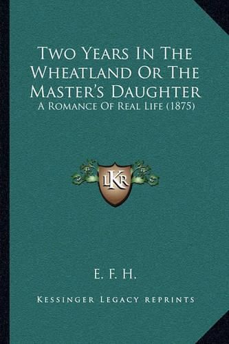 Cover image for Two Years in the Wheatland or the Master's Daughter: A Romance of Real Life (1875)