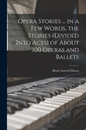 Cover image for Opera Stories ... in a few Words, the Stories (divided Into Acts) of About 300 Operas and Ballets