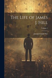 Cover image for The Life of James J. Hill; Volume 1