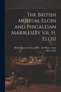 Cover image for The British Museum. Elgin and Phigaleian Marbles[By Sir. H. Ellis]