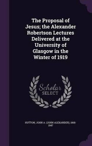 The Proposal of Jesus; The Alexander Robertson Lectures Delivered at the University of Glasgow in the Winter of 1919