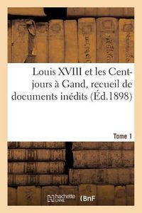 Cover image for Louis XVIII Et Les Cent-Jours A Gand: Recueil de Documents Inedits. T1