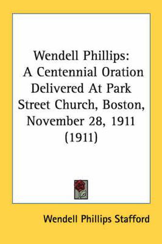 Wendell Phillips: A Centennial Oration Delivered at Park Street Church, Boston, November 28, 1911 (1911)