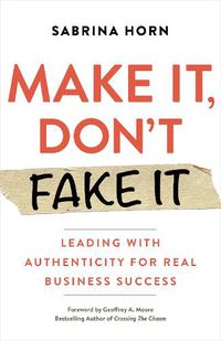 Cover image for Make It, Don't Fake It: Leading with Authenticity for Real Business Success