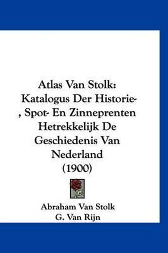 Cover image for Atlas Van Stolk: Katalogus Der Historie-, Spot- En Zinneprenten Hetrekkelijk de Geschiedenis Van Nederland (1900)