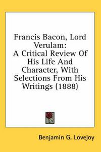 Cover image for Francis Bacon, Lord Verulam: A Critical Review of His Life and Character, with Selections from His Writings (1888)