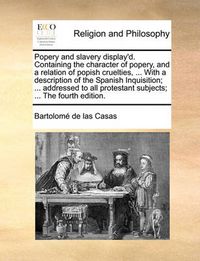 Cover image for Popery and Slavery Display'd. Containing the Character of Popery, and a Relation of Popish Cruelties, ... with a Description of the Spanish Inquisition; ... Addressed to All Protestant Subjects; ... the Fourth Edition.