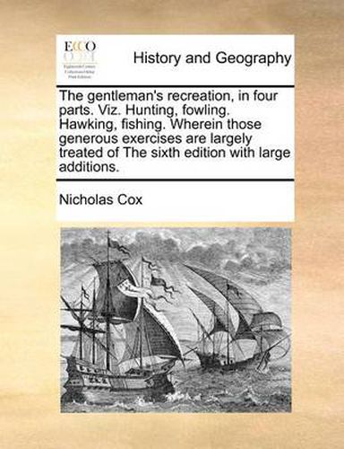 Cover image for The Gentleman's Recreation, in Four Parts. Viz. Hunting, Fowling. Hawking, Fishing. Wherein Those Generous Exercises Are Largely Treated of the Sixth Edition with Large Additions.