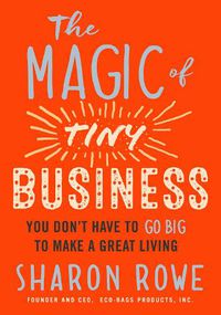 Cover image for Magic of Tiny Business: You Don't Have to Go Big to Make a Great Living