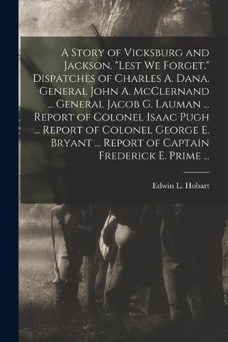 A Story of Vicksburg and Jackson. "Lest we Forget." Dispatches of Charles A. Dana. General John A. McClernand ... General Jacob G. Lauman ... Report of Colonel Isaac Pugh ... Report of Colonel George E. Bryant ... Report of Captain Frederick E. Prime ...