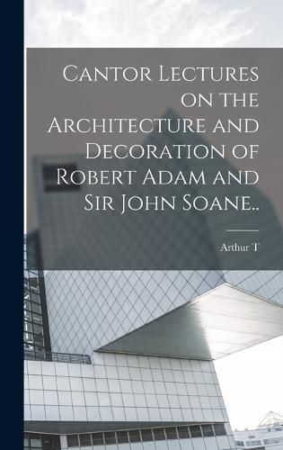 Cantor Lectures on the Architecture and Decoration of Robert Adam and Sir John Soane..