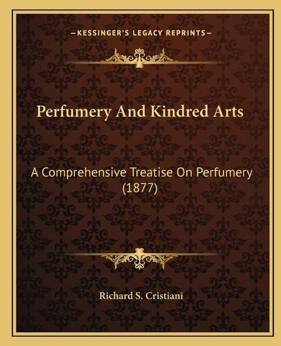 Cover image for Perfumery and Kindred Arts Perfumery and Kindred Arts: A Comprehensive Treatise on Perfumery (1877) a Comprehensive Treatise on Perfumery (1877)