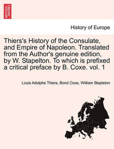 Cover image for Thiers's History of the Consulate, and Empire of Napoleon. Translated from the Author's genuine edition, by W. Stapelton. To which is prefixed a critical preface by B. Coxe. vol. 1