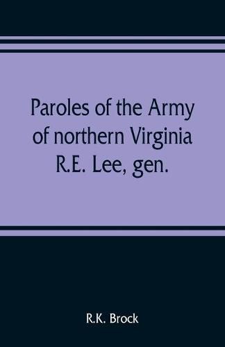 Paroles of the Army of northern Virginia R.E. Lee, gen., /C.S.A. commanding surrendered at Appomattox C.H., Va. April 9, 1865, to Lieutenant Genral U.S. Grant, comaning armies of the U.S