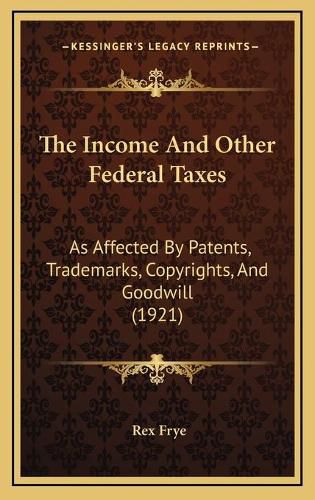 Cover image for The Income and Other Federal Taxes: As Affected by Patents, Trademarks, Copyrights, and Goodwill (1921)